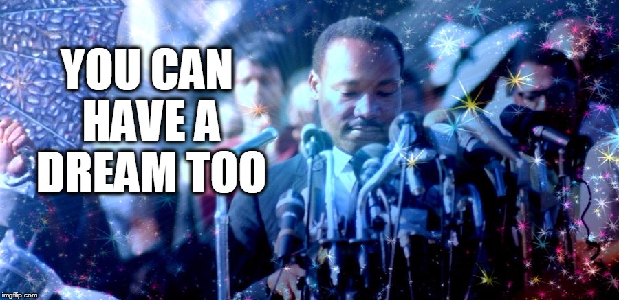 Yes, this means YOU! :) | YOU CAN HAVE A DREAM TOO | image tagged in martin luther king jr,i have a dream,what if i told you,dream,equality | made w/ Imgflip meme maker