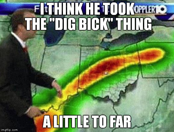 idiots taking it too far... | I THINK HE TOOK THE "DIG BICK" THING; A LITTLE TO FAR | image tagged in weatherman | made w/ Imgflip meme maker
