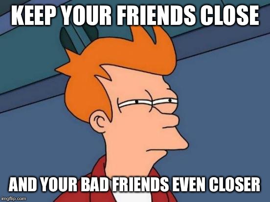 Futurama Fry Meme | KEEP YOUR FRIENDS CLOSE AND YOUR BAD FRIENDS EVEN CLOSER | image tagged in memes,futurama fry | made w/ Imgflip meme maker