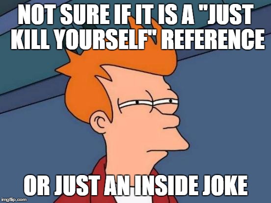 Futurama Fry Meme | NOT SURE IF IT IS A "JUST KILL YOURSELF" REFERENCE OR JUST AN INSIDE JOKE | image tagged in memes,futurama fry | made w/ Imgflip meme maker