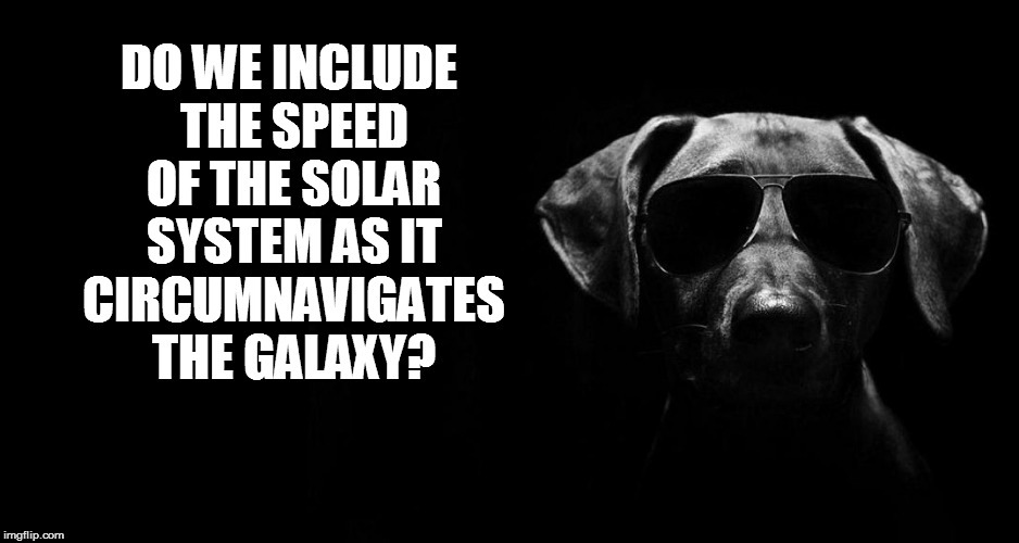 DO WE INCLUDE THE SPEED OF THE SOLAR SYSTEM AS IT CIRCUMNAVIGATES THE GALAXY? | made w/ Imgflip meme maker