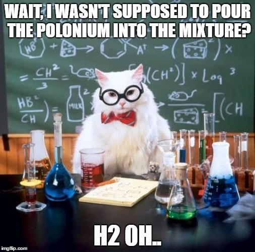 Here ya go, ejoy a horrible chemistry joke | WAIT, I WASN'T SUPPOSED TO POUR THE POLONIUM INTO THE MIXTURE? H2 0H.. | image tagged in memes,chemistry cat | made w/ Imgflip meme maker
