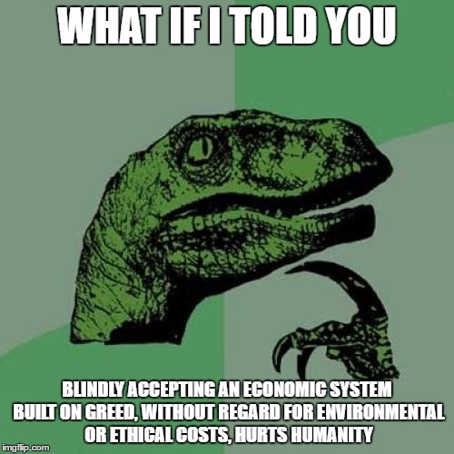 Philosoraptor Meme | WHAT IF I TOLD YOU; BLINDLY ACCEPTING AN ECONOMIC SYSTEM BUILT ON GREED, WITHOUT REGARD FOR ENVIRONMENTAL OR ETHICAL COSTS, HURTS HUMANITY | image tagged in memes,philosoraptor | made w/ Imgflip meme maker