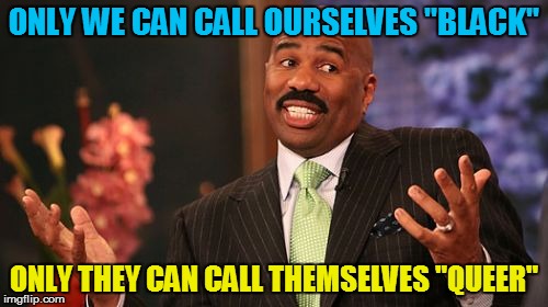 Steve Harvey Meme | ONLY WE CAN CALL OURSELVES "BLACK" ONLY THEY CAN CALL THEMSELVES "QUEER" | image tagged in memes,steve harvey | made w/ Imgflip meme maker