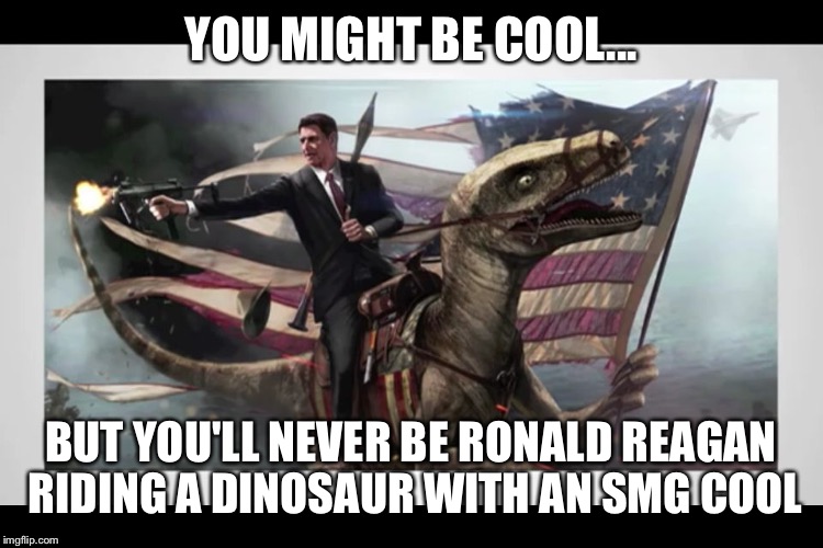Mlg Ronald Reagan  | YOU MIGHT BE COOL... BUT YOU'LL NEVER BE RONALD REAGAN RIDING A DINOSAUR WITH AN SMG COOL | image tagged in mlg ronald reagan | made w/ Imgflip meme maker