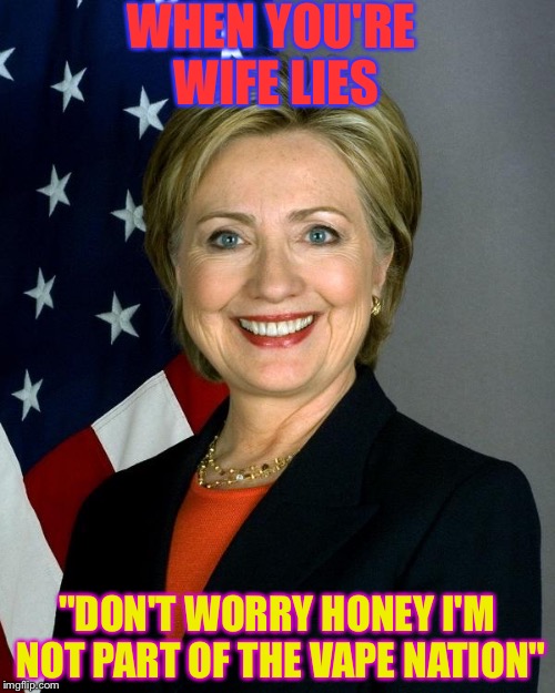 Hillary Clinton | WHEN YOU'RE WIFE LIES; "DON'T WORRY HONEY I'M NOT PART OF THE VAPE NATION" | image tagged in memes,hillary clinton | made w/ Imgflip meme maker