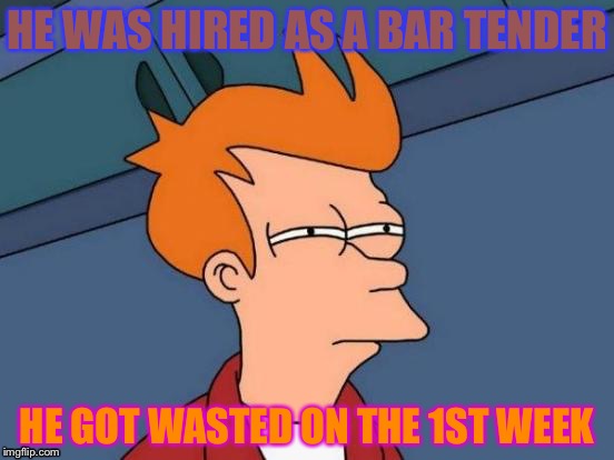 Futurama Fry Meme | HE WAS HIRED AS A BAR TENDER; HE GOT WASTED ON THE 1ST WEEK | image tagged in memes,futurama fry | made w/ Imgflip meme maker