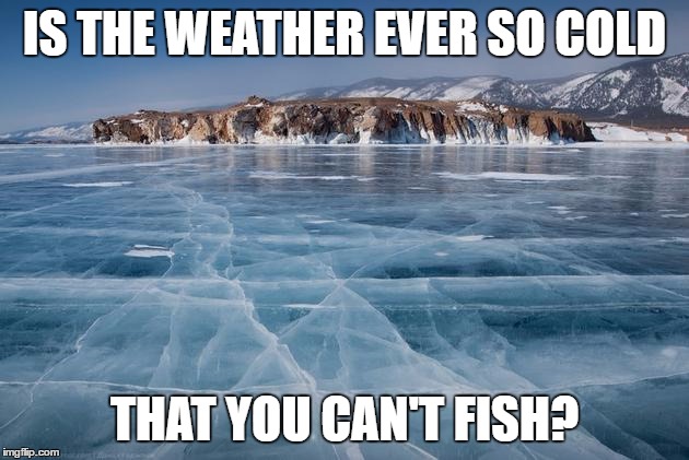IS THE WEATHER EVER SO COLD; THAT YOU CAN'T FISH? | image tagged in frozen lake | made w/ Imgflip meme maker