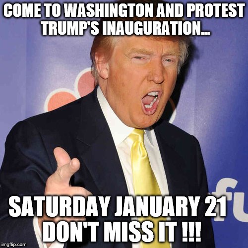 Don't Miss Trump Protest... | COME TO WASHINGTON AND PROTEST TRUMP'S INAUGURATION... SATURDAY JANUARY 21        DON'T MISS IT !!! | image tagged in donald trump | made w/ Imgflip meme maker