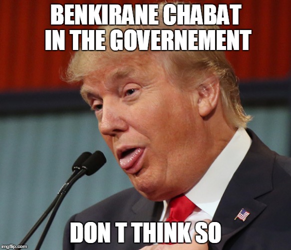 donald trmp | BENKIRANE CHABAT IN THE GOVERNEMENT; DON T THINK SO | image tagged in morocco | made w/ Imgflip meme maker