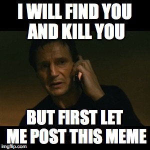 Liam Neeson Taken Meme | I WILL FIND YOU AND KILL YOU; BUT FIRST LET ME POST THIS MEME | image tagged in memes,liam neeson taken | made w/ Imgflip meme maker