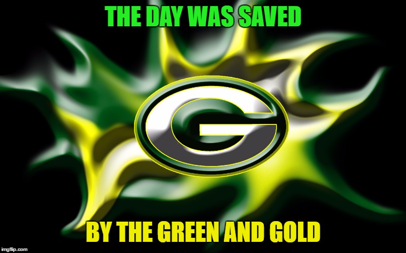 THE DAY WAS SAVED BY THE GREEN AND GOLD | made w/ Imgflip meme maker