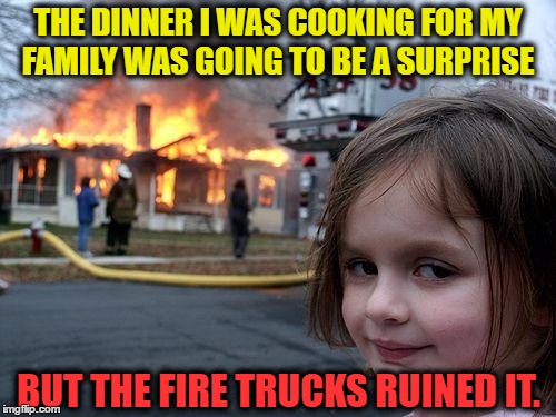 Disaster Girl  part II | THE DINNER I WAS COOKING FOR MY FAMILY WAS GOING TO BE A SURPRISE; BUT THE FIRE TRUCKS RUINED IT. | image tagged in memes,disaster girl,fire,food,cooking | made w/ Imgflip meme maker