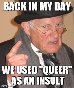 Back In My Day Meme | BACK IN MY DAY WE USED "QUEER" AS AN INSULT | image tagged in memes,back in my day | made w/ Imgflip meme maker