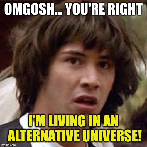 Conspiracy Keanu Meme | OMGOSH... YOU'RE RIGHT I'M LIVING IN AN ALTERNATIVE UNIVERSE! | image tagged in memes,conspiracy keanu | made w/ Imgflip meme maker