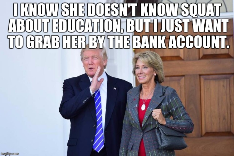 Grab her by the bank account | I KNOW SHE DOESN'T KNOW SQUAT ABOUT EDUCATION, BUT I JUST WANT TO GRAB HER BY THE BANK ACCOUNT. | image tagged in trump and devos | made w/ Imgflip meme maker
