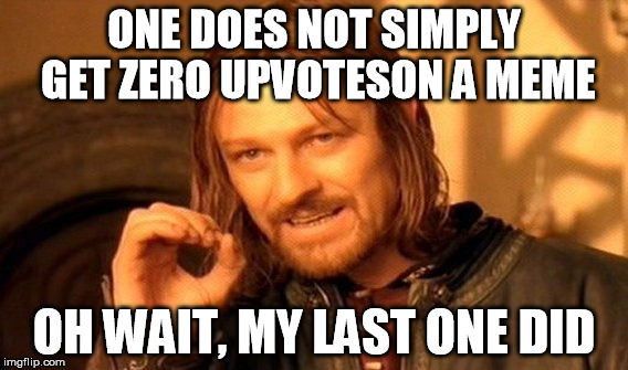 One Does Not Simply | ONE DOES NOT SIMPLY GET ZERO UPVOTESON A MEME; OH WAIT, MY LAST ONE DID | image tagged in memes,one does not simply | made w/ Imgflip meme maker