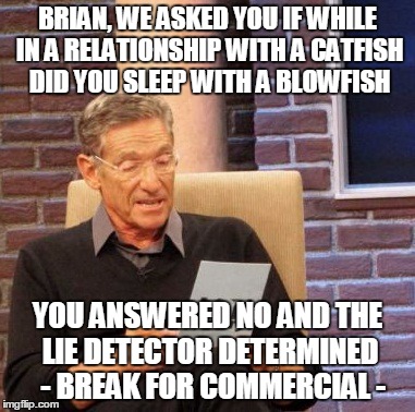 Maury Lie Detector Meme | BRIAN, WE ASKED YOU IF WHILE IN A RELATIONSHIP WITH A CATFISH DID YOU SLEEP WITH A BLOWFISH YOU ANSWERED NO AND THE LIE DETECTOR DETERMINED  | image tagged in memes,maury lie detector | made w/ Imgflip meme maker