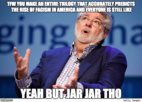 George Lucas | TFW YOU MAKE AN ENTIRE TRILOGY THAT ACCURATELY PREDICTS THE RISE OF FACISM IN AMERICA AND EVERYONE IS STILL LIKE; YEAH BUT JAR JAR THO | image tagged in george lucas | made w/ Imgflip meme maker