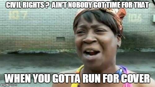 Ain't Nobody Got Time For That Meme | CIVIL RIGHTS ?  AIN'T NOBODY GOT TIME FOR THAT WHEN YOU GOTTA RUN FOR COVER | image tagged in memes,aint nobody got time for that | made w/ Imgflip meme maker