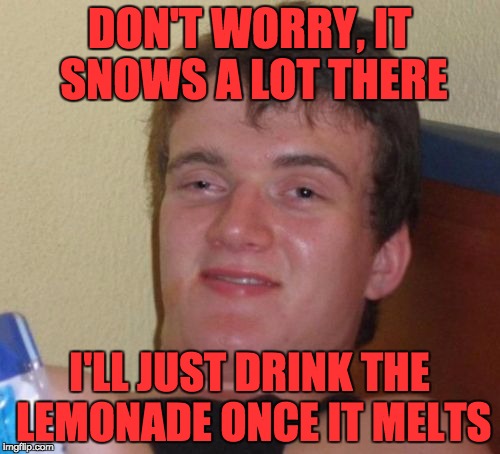 10 Guy Meme | DON'T WORRY, IT SNOWS A LOT THERE I'LL JUST DRINK THE LEMONADE ONCE IT MELTS | image tagged in memes,10 guy | made w/ Imgflip meme maker