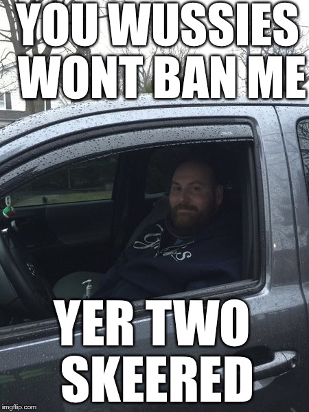 YOU WUSSIES WONT BAN ME; YER TWO SKEERED | made w/ Imgflip meme maker