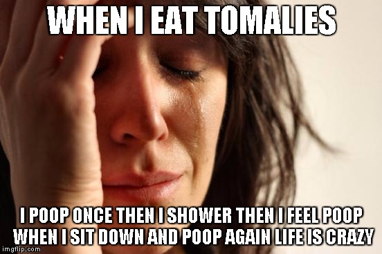 First World Problems Meme | WHEN I EAT TOMALIES; I POOP ONCE THEN I SHOWER THEN I FEEL POOP WHEN I SIT DOWN AND POOP AGAIN LIFE IS CRAZY | image tagged in memes,first world problems | made w/ Imgflip meme maker