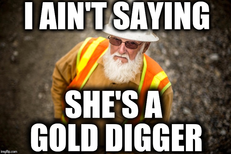 Gold Rush Jack | I AIN'T SAYING; SHE'S A GOLD DIGGER | image tagged in gold rush jack | made w/ Imgflip meme maker