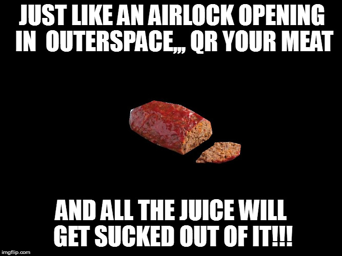 Meatloaf | JUST LIKE AN AIRLOCK OPENING IN  OUTERSPACE,,, QR YOUR MEAT; AND ALL THE JUICE WILL GET SUCKED OUT OF IT!!! | image tagged in meatloaf | made w/ Imgflip meme maker