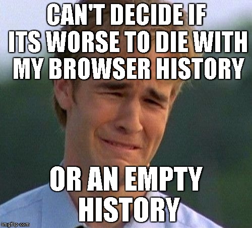 1990s First World Problems | CAN'T DECIDE IF ITS WORSE TO DIE WITH MY BROWSER HISTORY; OR AN EMPTY HISTORY | image tagged in memes,1990s first world problems | made w/ Imgflip meme maker