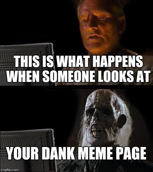 I'll Just Wait Here Meme | THIS IS WHAT HAPPENS WHEN SOMEONE LOOKS AT; YOUR DANK MEME PAGE | image tagged in memes,ill just wait here | made w/ Imgflip meme maker