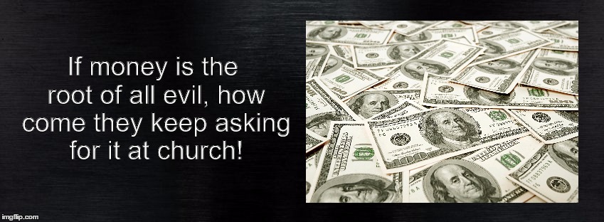 Ironic? | If money is the root of all evil, how come they keep asking for it at church! | image tagged in money,church,donations,charity,ironic | made w/ Imgflip meme maker