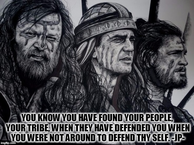 YOU KNOW YOU HAVE FOUND YOUR PEOPLE, YOUR TRIBE, WHEN THEY HAVE DEFENDED YOU WHEN YOU WERE NOT AROUND TO DEFEND THY SELF. -JP- | image tagged in braveheart,friends,friendship,real friends,jay paquette | made w/ Imgflip meme maker