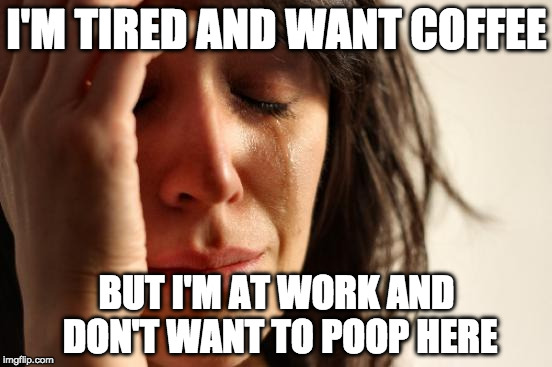 Two poop meme's in two days!  | I'M TIRED AND WANT COFFEE; BUT I'M AT WORK AND DON'T WANT TO POOP HERE | image tagged in memes,first world problems,poop,coffee,bacon | made w/ Imgflip meme maker