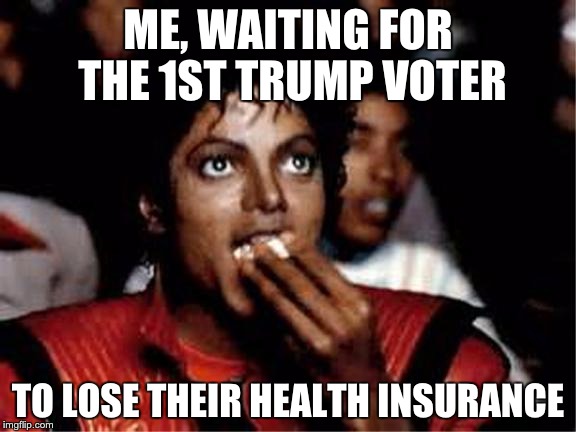 Trump Voters | ME, WAITING FOR THE 1ST TRUMP VOTER; TO LOSE THEIR HEALTH INSURANCE | image tagged in michael jackson popcorn | made w/ Imgflip meme maker