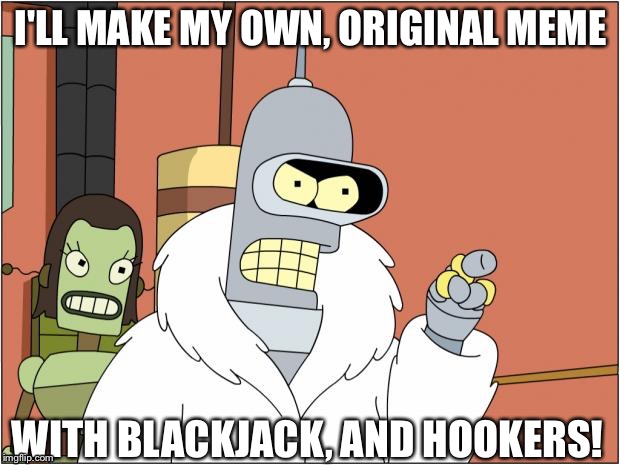 Bender Meme | I'LL MAKE MY OWN, ORIGINAL MEME; WITH BLACKJACK, AND HOOKERS! | image tagged in memes,bender | made w/ Imgflip meme maker