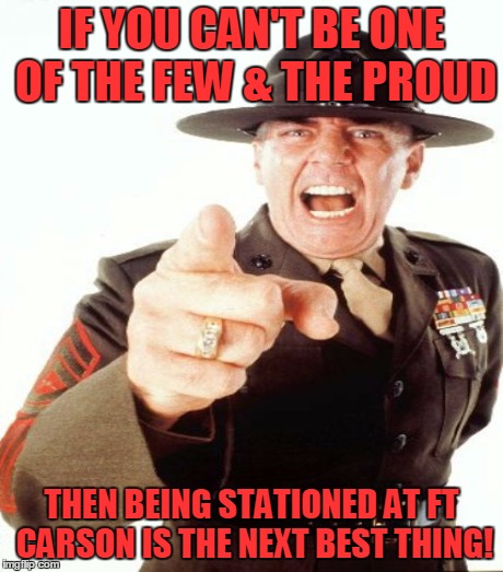 IF YOU CAN'T BE ONE OF THE FEW & THE PROUD THEN BEING STATIONED AT FT CARSON IS THE NEXT BEST THING! | made w/ Imgflip meme maker