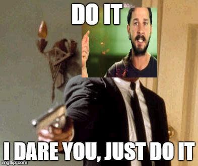 Say That Again I Dare You | DO IT; I DARE YOU, JUST DO IT | image tagged in memes,say that again i dare you | made w/ Imgflip meme maker