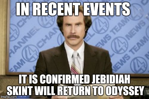 Ron Burgundy Meme | IN RECENT EVENTS; IT IS CONFIRMED JEBIDIAH SKINT WILL RETURN TO ODYSSEY | image tagged in memes,ron burgundy | made w/ Imgflip meme maker