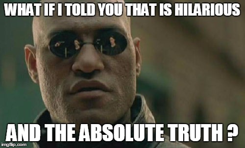 Matrix Morpheus Meme | WHAT IF I TOLD YOU THAT IS HILARIOUS AND THE ABSOLUTE TRUTH ? | image tagged in memes,matrix morpheus | made w/ Imgflip meme maker
