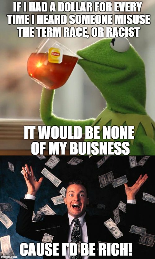 Race to riches | IF I HAD A DOLLAR FOR EVERY TIME I HEARD SOMEONE MISUSE THE TERM RACE, OR RACIST; IT WOULD BE NONE OF MY BUISNESS; CAUSE I'D BE RICH! | image tagged in race,but thats none of my business,money man | made w/ Imgflip meme maker