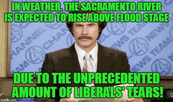 California weather forecast | IN WEATHER, THE SACRAMENTO RIVER IS EXPECTED TO RISE ABOVE FLOOD STAGE; DUE TO THE UNPRECEDENTED AMOUNT OF LIBERALS' TEARS! | image tagged in sacramento,california,liberals,tears | made w/ Imgflip meme maker