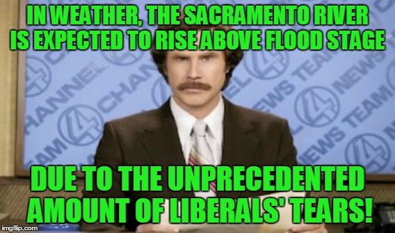 California weather forecast | IN WEATHER, THE SACRAMENTO RIVER IS EXPECTED TO RISE ABOVE FLOOD STAGE DUE TO THE UNPRECEDENTED AMOUNT OF LIBERALS' TEARS! | image tagged in sacramento,california,liberals,tears | made w/ Imgflip meme maker