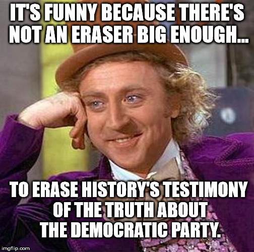 Creepy Condescending Wonka Meme | IT'S FUNNY BECAUSE THERE'S NOT AN ERASER BIG ENOUGH... TO ERASE HISTORY'S TESTIMONY OF THE TRUTH ABOUT THE DEMOCRATIC PARTY. | image tagged in memes,creepy condescending wonka | made w/ Imgflip meme maker