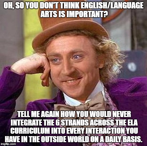 Creepy Condescending Wonka Meme | OH, SO YOU DON'T THINK ENGLISH/LANGUAGE ARTS IS IMPORTANT? TELL ME AGAIN HOW YOU WOULD NEVER INTEGRATE THE 6 STRANDS ACROSS THE ELA CURRICULUM INTO EVERY INTERACTION YOU HAVE IN THE OUTSIDE WORLD ON A DAILY BASIS. | image tagged in memes,creepy condescending wonka | made w/ Imgflip meme maker