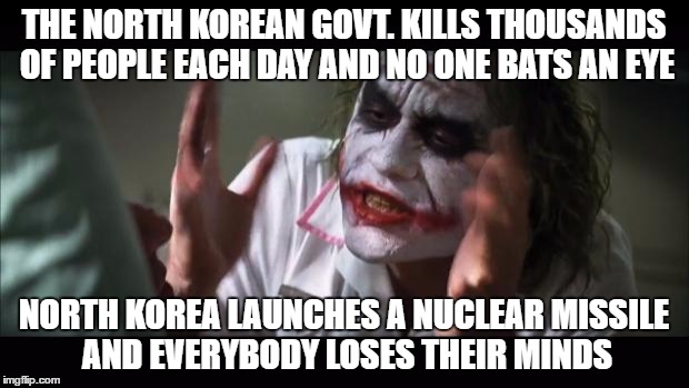 North Korea through The Joker's mind | THE NORTH KOREAN GOVT. KILLS THOUSANDS OF PEOPLE EACH DAY AND NO ONE BATS AN EYE; NORTH KOREA LAUNCHES A NUCLEAR MISSILE AND EVERYBODY LOSES THEIR MINDS | image tagged in memes,and everybody loses their minds | made w/ Imgflip meme maker