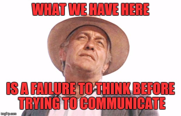 STROTHER MARTIN - COOL HAND LUKE | WHAT WE HAVE HERE; IS A FAILURE TO THINK BEFORE TRYING TO COMMUNICATE | image tagged in strother martin - cool hand luke,memes | made w/ Imgflip meme maker