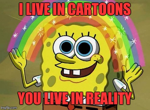Imagination Spongebob Meme | I LIVE IN CARTOONS; YOU LIVE IN REALITY | image tagged in memes,imagination spongebob | made w/ Imgflip meme maker