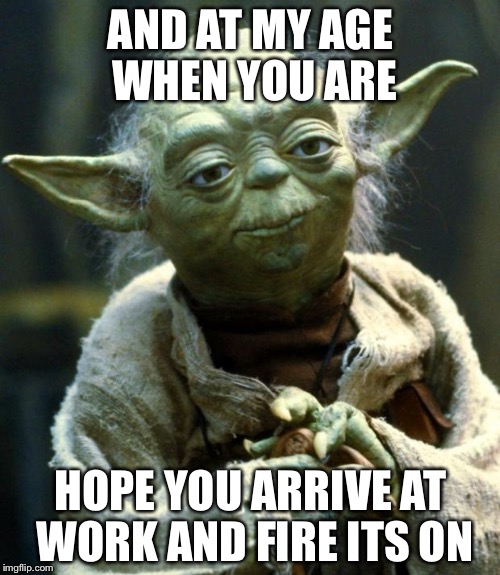 Star Wars Yoda Meme | AND AT MY AGE WHEN YOU ARE HOPE YOU ARRIVE AT WORK AND FIRE ITS ON | image tagged in memes,star wars yoda | made w/ Imgflip meme maker