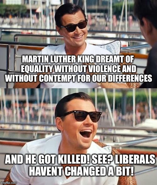 Leonardo Dicaprio Wolf Of Wall Street Meme | MARTIN LUTHER KING DREAMT OF EQUALITY WITHOUT VIOLENCE AND WITHOUT CONTEMPT FOR OUR DIFFERENCES; AND HE GOT KILLED! SEE? LIBERALS HAVENT CHANGED A BIT! | image tagged in memes,leonardo dicaprio wolf of wall street | made w/ Imgflip meme maker